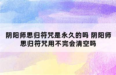 阴阳师思归符咒是永久的吗 阴阳师思归符咒用不完会清空吗